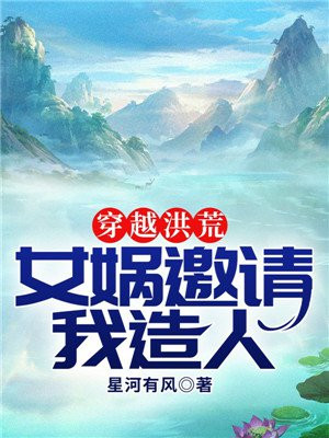 穿越洪荒:女娲邀请我造人