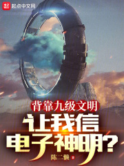 背靠九级文明,让我信电子神明?小说
