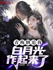 青梅倒追我,白月光作起来了