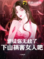 逆徒你无敌了,下山祸害女人吧 第377章