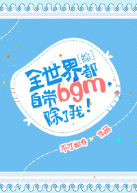 综全世界都自带bgm,除了我!不才如仆